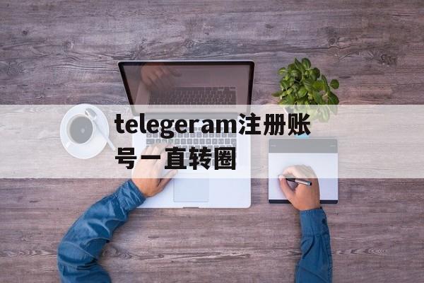 包含telegeram注册账号一直转圈的词条