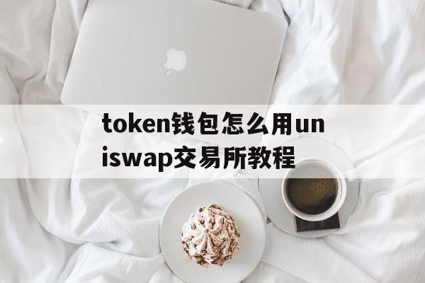 token钱包怎么用uniswap交易所教程的简单介绍