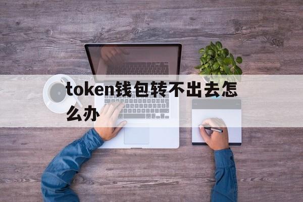 token钱包转不出去怎么办-tokenpocket钱包转账没成功如何取消