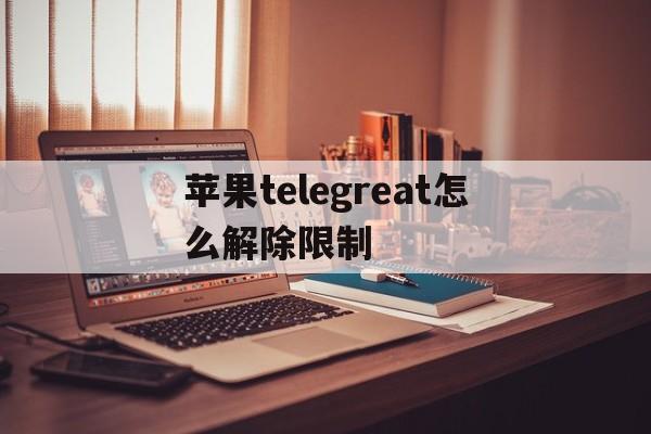 苹果telegreat怎么解除限制-苹果telegreat怎么解除限制英文