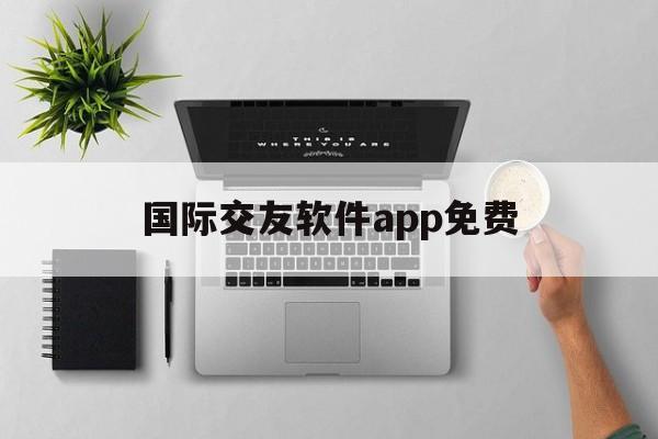 国际交友软件app免费-国际交友软件app免费安全