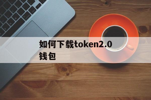 如何下载token2.0钱包-如何下载tokenpocket