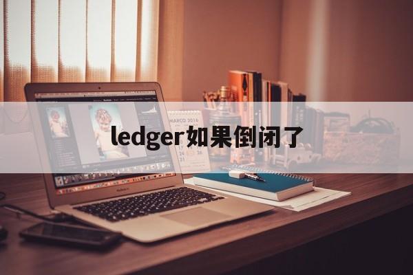 ledger如果倒闭了-ledger旋转是什么意思