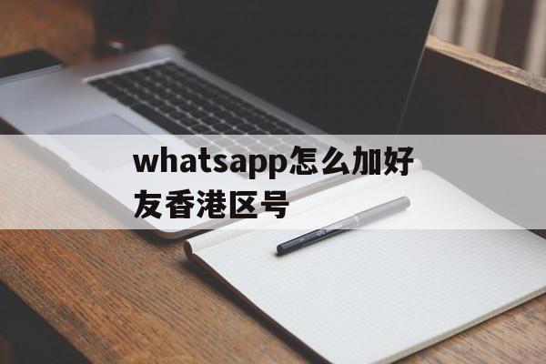 关于whatsapp怎么加好友香港区号的信息