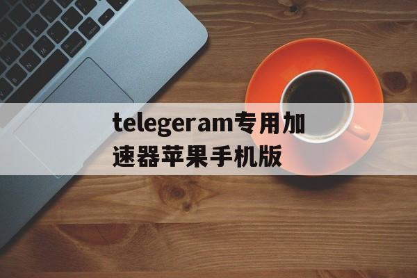 包含telegeram专用加速器苹果手机版的词条