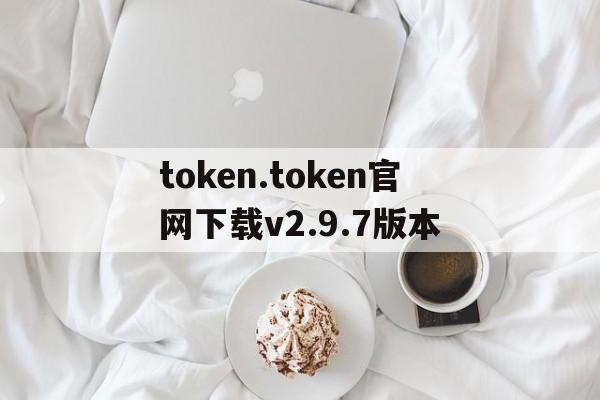 token.token官网下载v2.9.7版本的简单介绍