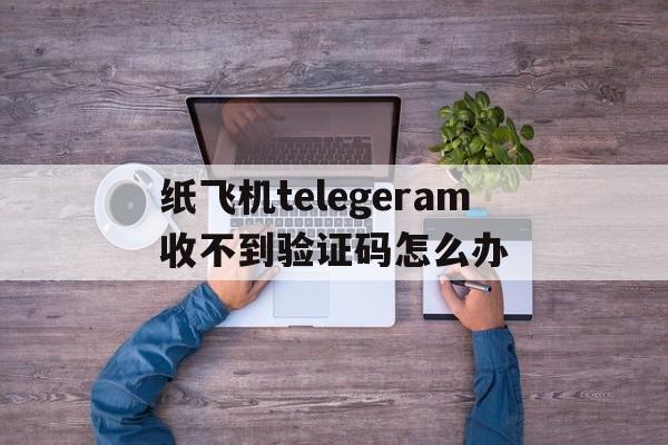 包含纸飞机telegeram收不到验证码怎么办的词条