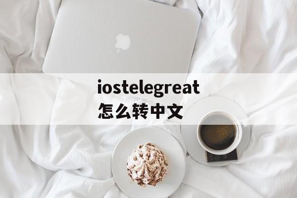 iostelegreat怎么转中文-iosterraria怎么调成简体中文