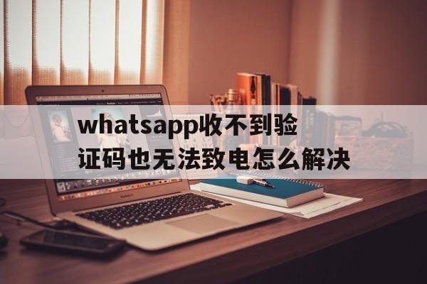 关于whatsapp收不到验证码也无法致电怎么解决的信息