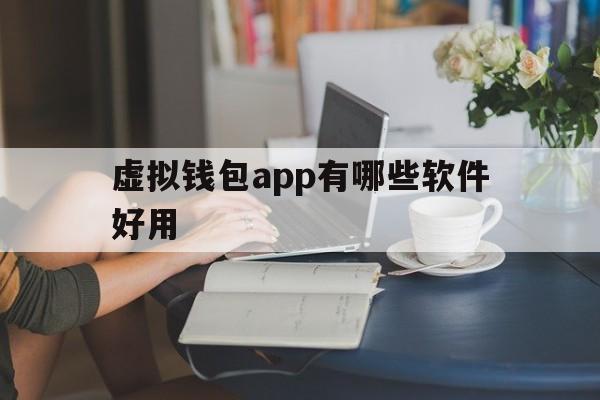 虚拟钱包app有哪些软件好用-虚拟钱包app有哪些软件好用点