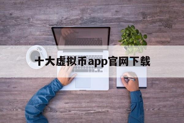 十大虚拟币app官网下载-十大虚拟币app官网下载苹果版