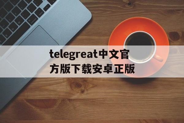 包含telegreat中文官方版下载安卓正版的词条