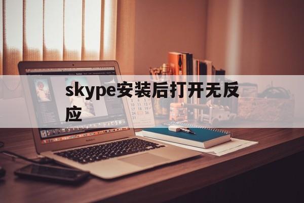 skype安装后打开无反应-skype安装后打开无反应怎么解决