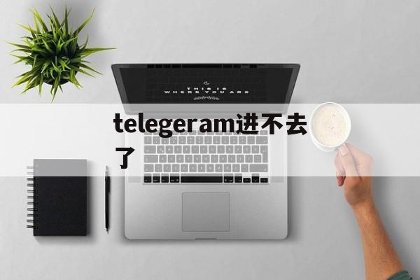 telegeram进不去了-telegreat怎么进不去