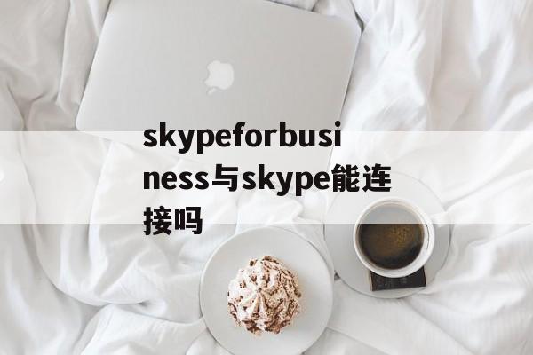 关于skypeforbusiness与skype能连接吗的信息