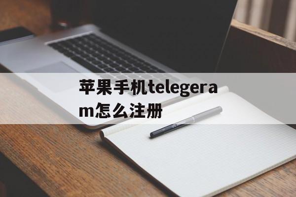 苹果手机telegeram怎么注册的简单介绍