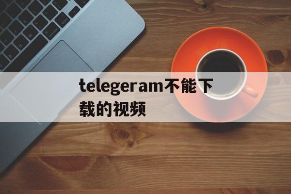 telegeram不能下载的视频-telegram视频必须下完才能看吗