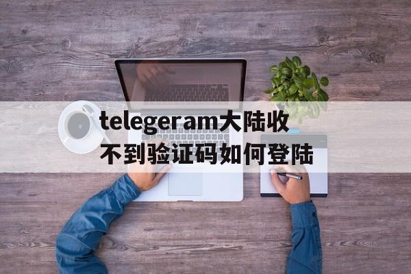 telegeram大陆收不到验证码如何登陆的简单介绍