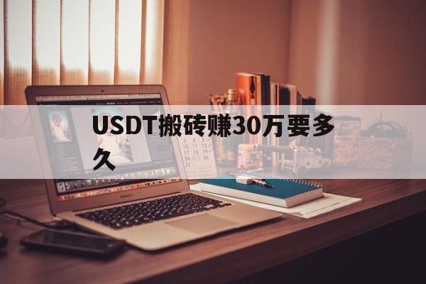 USDT搬砖赚30万要多久-usdt 搬砖usdt 搬砖 利润