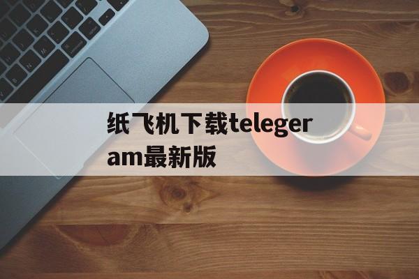 纸飞机下载telegeram最新版-纸飞机下载telegeram最新版本