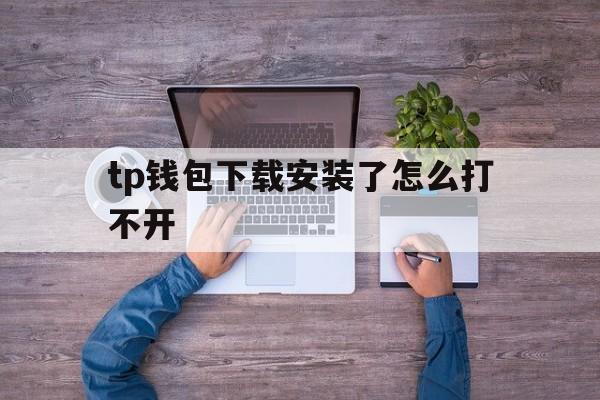 tp钱包下载安装了怎么打不开的简单介绍