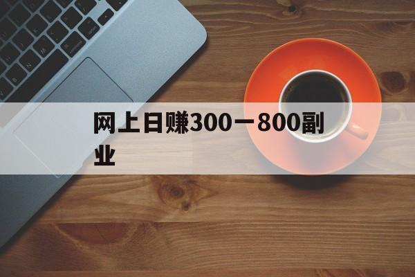 关于网上日赚300一800副业的信息