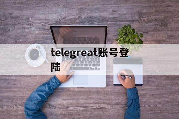 telegreat账号登陆-telegreat代理参数密钥