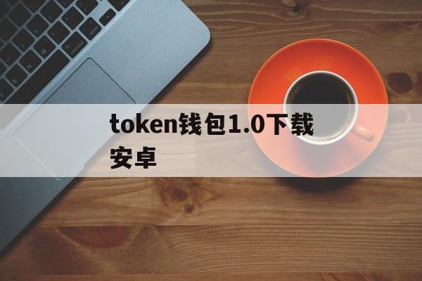 token钱包1.0下载安卓-tokenim20官网下载钱包