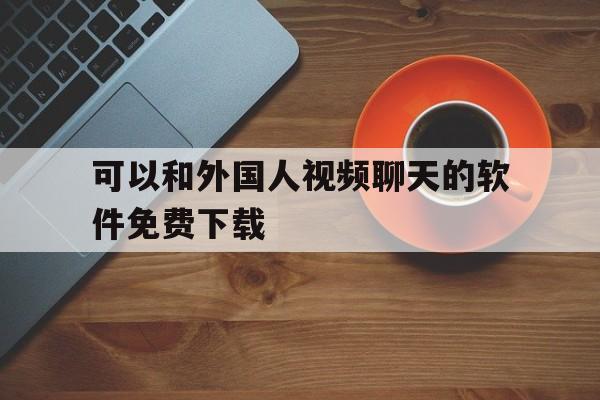 可以和外国人视频聊天的软件免费下载-可以和外国人视频聊天的软件免费下载安装