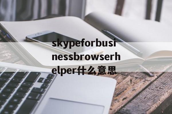 skypeforbusinessbrowserhelper什么意思的简单介绍