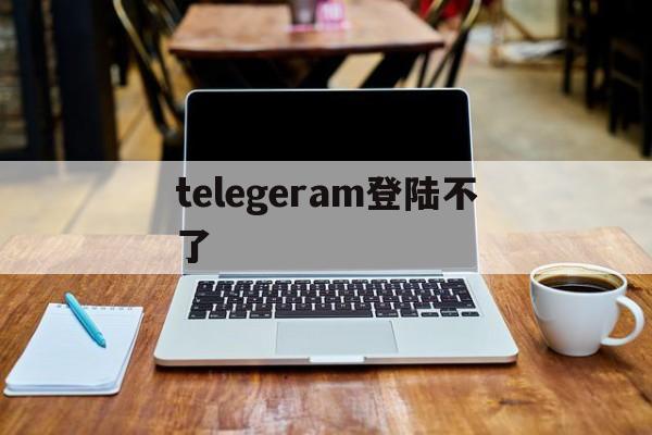 telegeram登陆不了-telegram为什么登录不上去