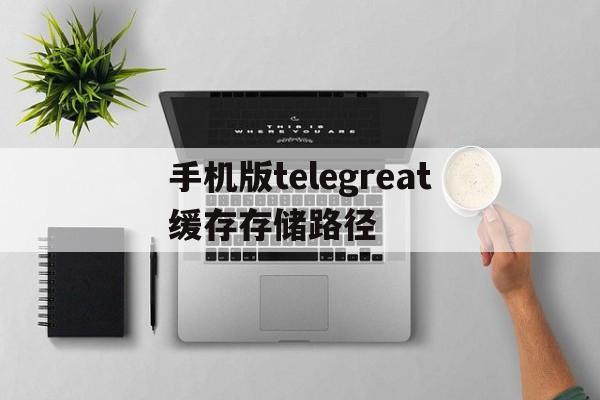 包含手机版telegreat缓存存储路径的词条