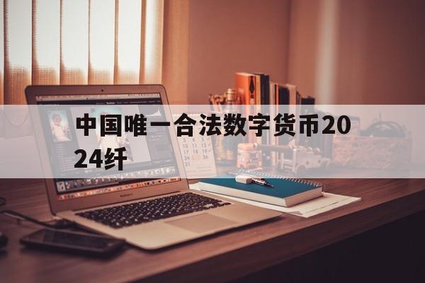 中国唯一合法数字货币2024纤-在中国,合法的数字货币公司有哪些?