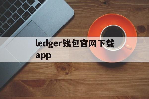 ledger钱包官网下载app-ledger钱包官网下载app苹果手机