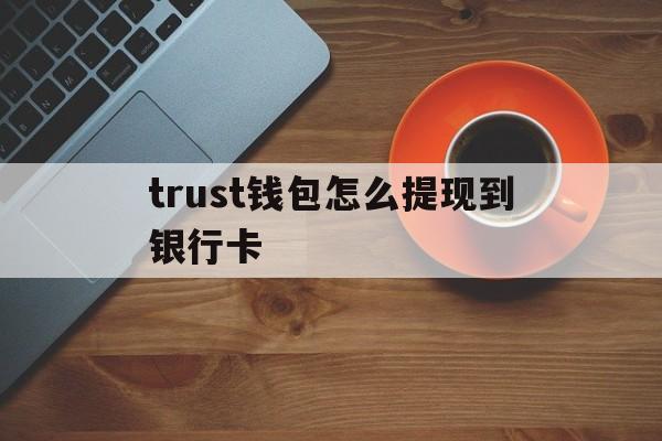 trust钱包怎么提现到银行卡-trust wallet钱包怎么用