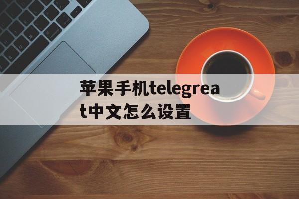 苹果手机telegreat中文怎么设置-苹果手机telegreat中文怎么设置2022