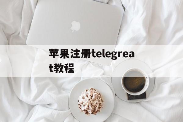 苹果注册telegreat教程-telegreat苹果版怎么注册