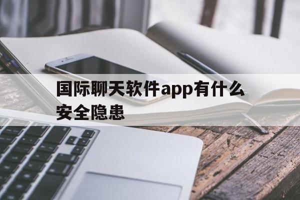 关于国际聊天软件app有什么安全隐患的信息