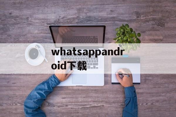 whatsappandroid下载-whatsapp andriod for download