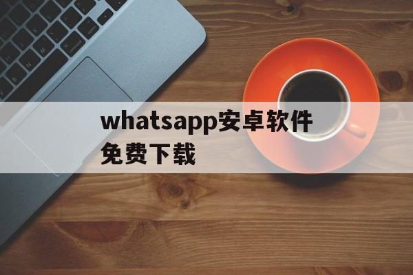 whatsapp安卓软件免费下载-whatsapp安卓版官方下载2020