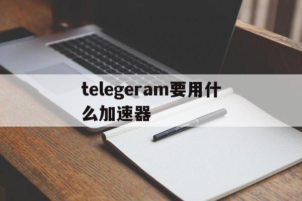 包含telegeram要用什么加速器的词条