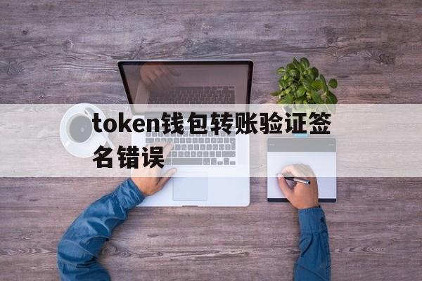 token钱包转账验证签名错误-tokenpocket钱包转账没成功如何取消