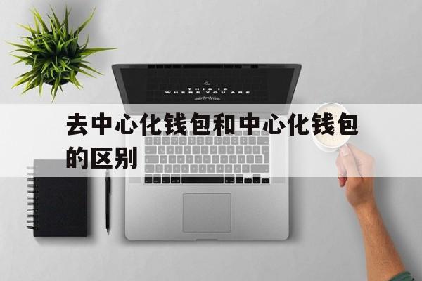 关于去中心化钱包和中心化钱包的区别的信息