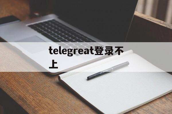 telegreat登录不上-telegram网页版登录入口