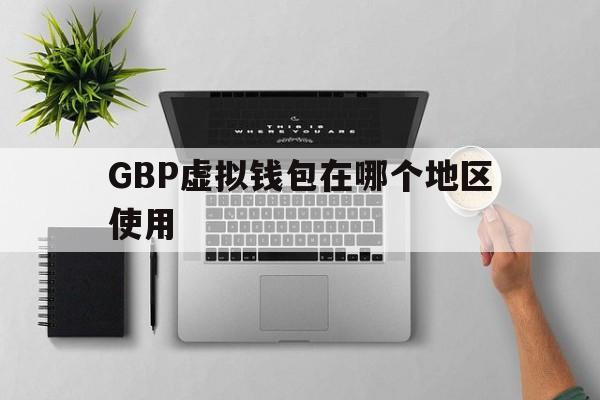 GBP虚拟钱包在哪个地区使用-gbp钱包120500提现流程