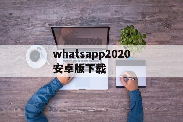 whatsapp2020安卓版下载-whatsapp安卓手机下载2020最新版本