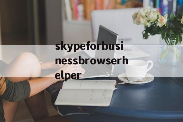 skypeforbusinessbrowserhelper的简单介绍