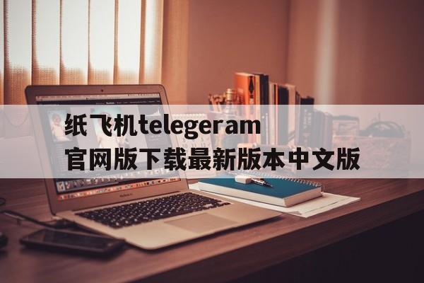 纸飞机telegeram官网版下载最新版本中文版的简单介绍