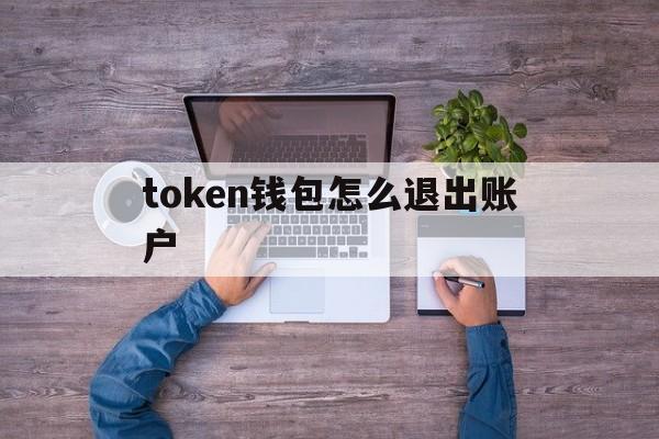 token钱包怎么退出账户-tokenpocket怎么退出登录