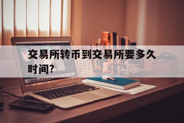 交易所转币到交易所要多久时间?-交易所转币到交易所要多久时间到账